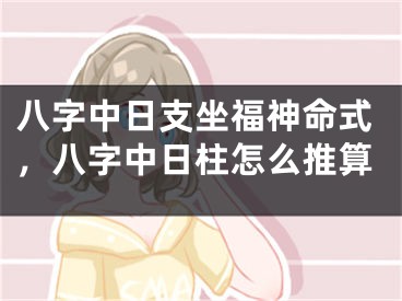 八字中日支坐福神命式，八字中日柱怎么推算