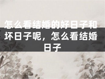 怎么看结婚的好日子和坏日子呢，怎么看结婚日子