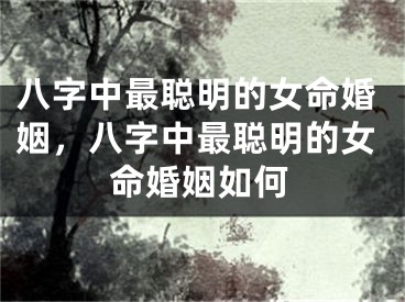 八字中最聪明的女命婚姻，八字中最聪明的女命婚姻如何