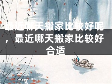 最近哪天搬家比较好呢，最近哪天搬家比较好合适