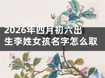 2026年四月初六出生李姓女孩名字怎么取