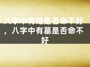 八字中有绝是否命不好，八字中有墓是否命不好