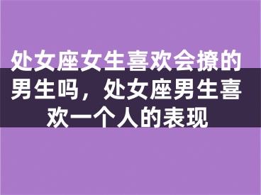 处女座女生喜欢会撩的男生吗，处女座男生喜欢一个人的表现