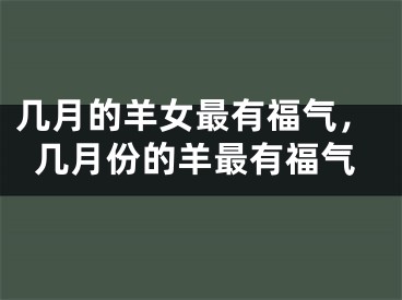 几月的羊女最有福气，几月份的羊最有福气