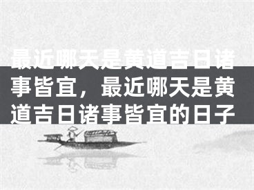 最近哪天是黄道吉日诸事皆宜，最近哪天是黄道吉日诸事皆宜的日子