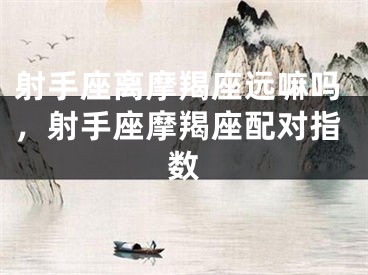 射手座离摩羯座远嘛吗，射手座摩羯座配对指数