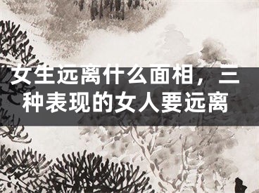 女生远离什么面相，三种表现的女人要远离