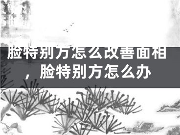 脸特别方怎么改善面相，脸特别方怎么办