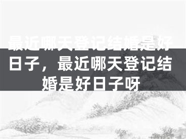 最近哪天登记结婚是好日子，最近哪天登记结婚是好日子呀