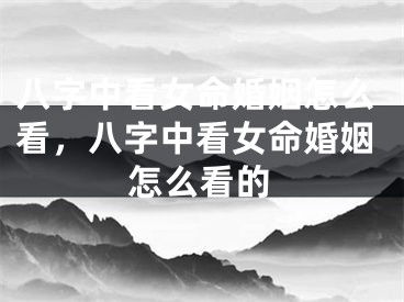 八字中看女命婚姻怎么看，八字中看女命婚姻怎么看的