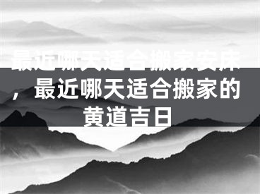 最近哪天适合搬家安床，最近哪天适合搬家的黄道吉日