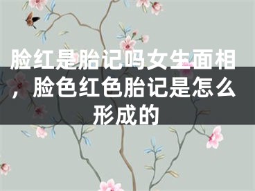 脸红是胎记吗女生面相，脸色红色胎记是怎么形成的