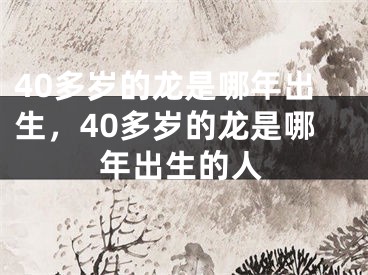 40多岁的龙是哪年出生,40多岁的龙是哪年出生的人