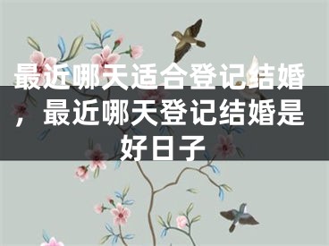 最近哪天适合登记结婚，最近哪天登记结婚是好日子