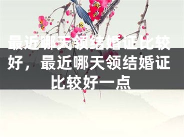 最近哪天领结婚证比较好，最近哪天领结婚证比较好一点