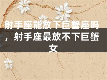 射手座能放下巨蟹座吗，射手座最放不下巨蟹女
