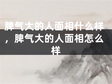 脾气大的人面相什么样，脾气大的人面相怎么样