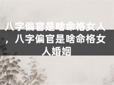 八字偏官是啥命格女人,八字偏官是啥命格女人婚姻