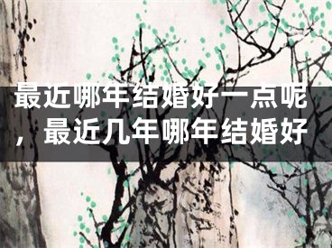 最近哪年结婚好一点呢，最近几年哪年结婚好