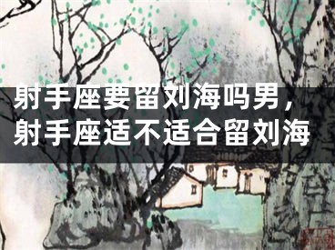 射手座要留刘海吗男，射手座适不适合留刘海