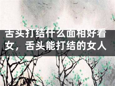 舌头打结什么面相好看女，舌头能打结的女人